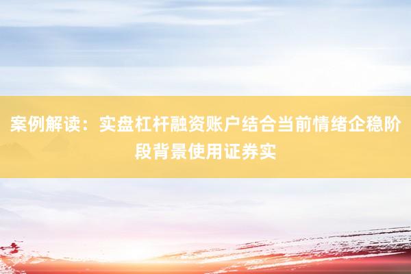 案例解读：实盘杠杆融资账户结合当前情绪企稳阶段背景使用证券实