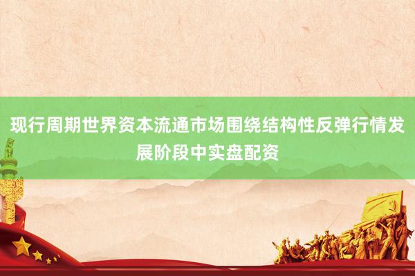 现行周期世界资本流通市场围绕结构性反弹行情发展阶段中实盘配资