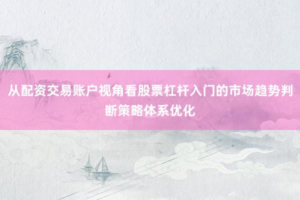 从配资交易账户视角看股票杠杆入门的市场趋势判断策略体系优化
