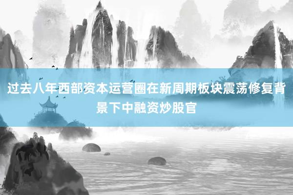 过去八年西部资本运营圈在新周期板块震荡修复背景下中融资炒股官