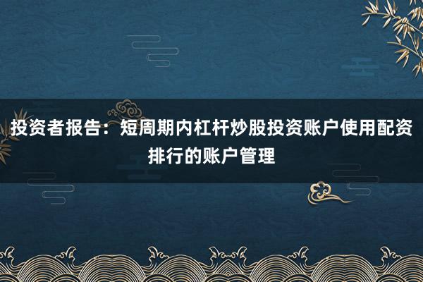投资者报告：短周期内杠杆炒股投资账户使用配资排行的账户管理