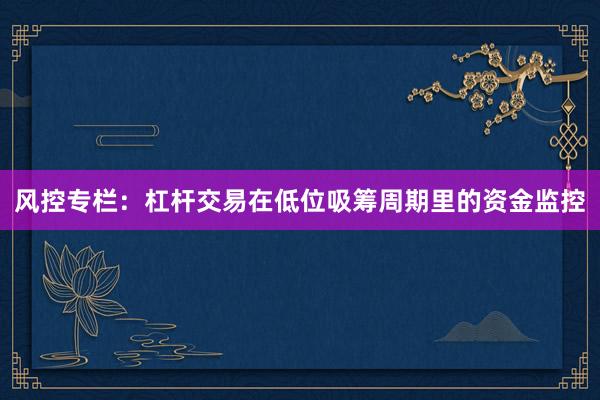 风控专栏：杠杆交易在低位吸筹周期里的资金监控