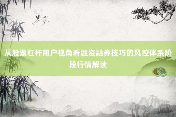 从股票杠杆用户视角看融资融券技巧的风控体系阶段行情解读