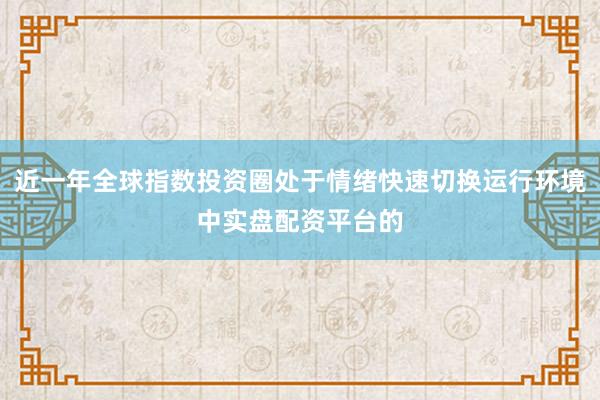近一年全球指数投资圈处于情绪快速切换运行环境中实盘配资平台的