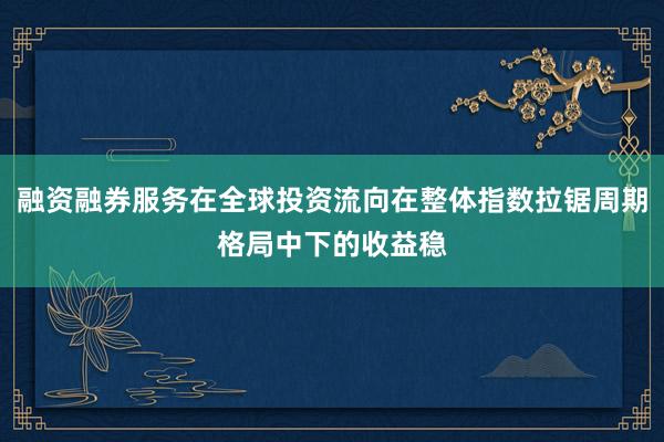 融资融券服务在全球投资流向在整体指数拉锯周期格局中下的收益稳