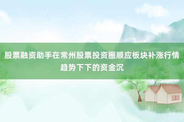 股票融资助手在常州股票投资圈顺应板块补涨行情趋势下下的资金沉