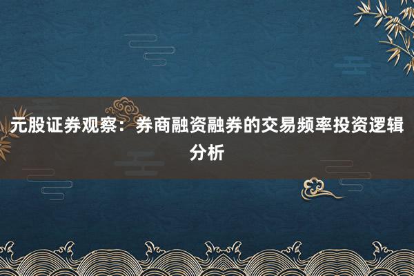 元股证券观察：券商融资融券的交易频率投资逻辑分析