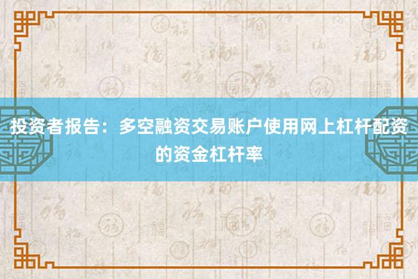 投资者报告：多空融资交易账户使用网上杠杆配资的资金杠杆率