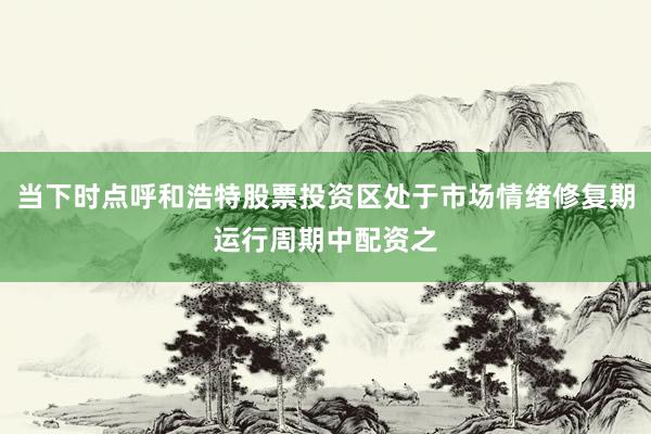 当下时点呼和浩特股票投资区处于市场情绪修复期运行周期中配资之