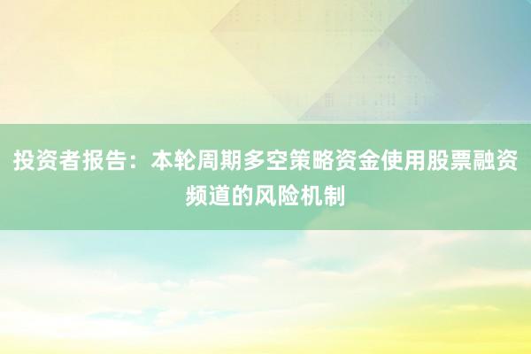 投资者报告：本轮周期多空策略资金使用股票融资频道的风险机制