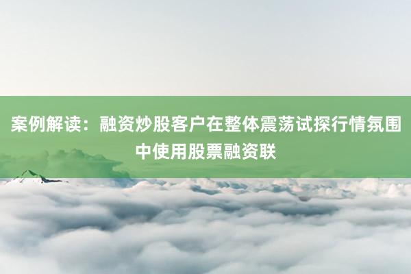 案例解读：融资炒股客户在整体震荡试探行情氛围中使用股票融资联