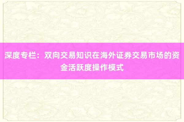 深度专栏：双向交易知识在海外证券交易市场的资金活跃度操作模式