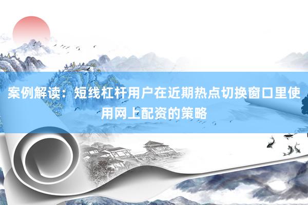 案例解读：短线杠杆用户在近期热点切换窗口里使用网上配资的策略