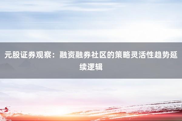 元股证券观察：融资融券社区的策略灵活性趋势延续逻辑