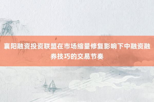 襄阳融资投资联盟在市场缩量修复影响下中融资融券技巧的交易节奏