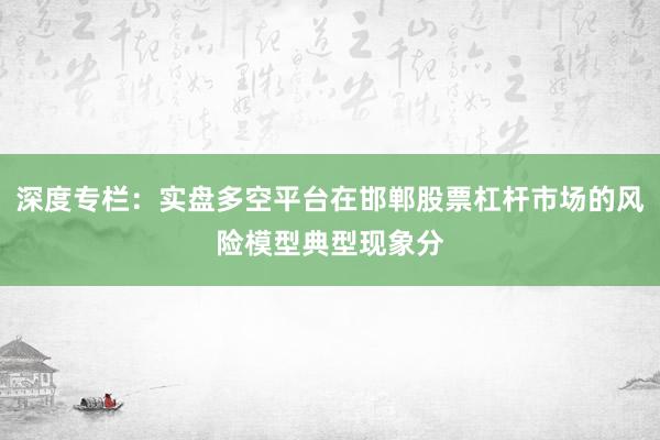 深度专栏：实盘多空平台在邯郸股票杠杆市场的风险模型典型现象分