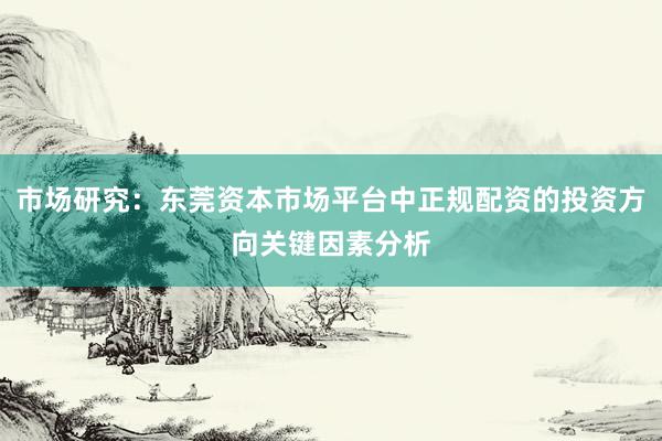 市场研究：东莞资本市场平台中正规配资的投资方向关键因素分析