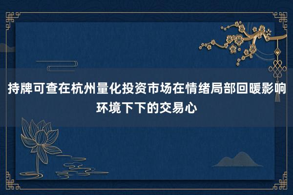 持牌可查在杭州量化投资市场在情绪局部回暖影响环境下下的交易心