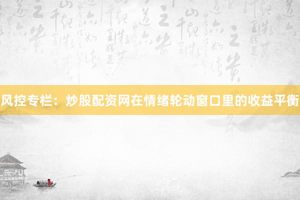 风控专栏：炒股配资网在情绪轮动窗口里的收益平衡