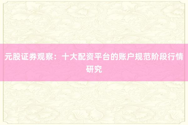 元股证券观察：十大配资平台的账户规范阶段行情研究