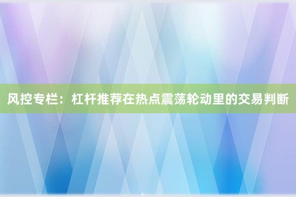 风控专栏：杠杆推荐在热点震荡轮动里的交易判断
