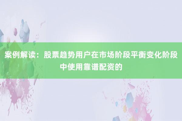 案例解读：股票趋势用户在市场阶段平衡变化阶段中使用靠谱配资的