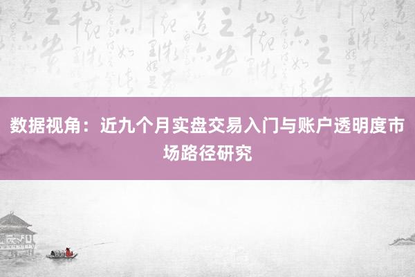 数据视角：近九个月实盘交易入门与账户透明度市场路径研究