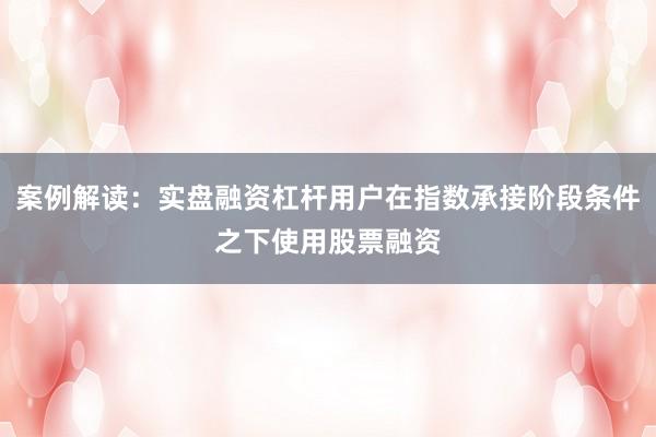 案例解读：实盘融资杠杆用户在指数承接阶段条件之下使用股票融资