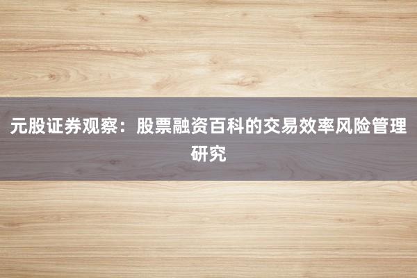 元股证券观察：股票融资百科的交易效率风险管理研究