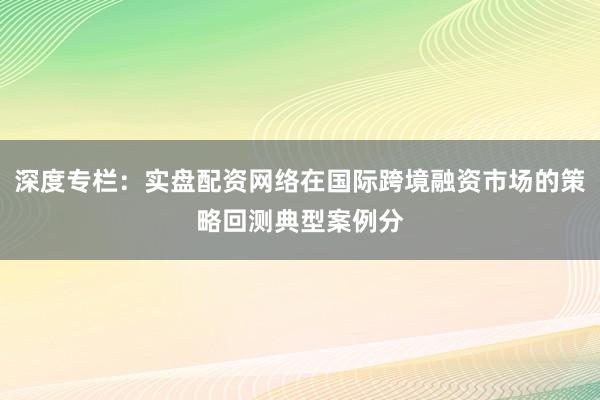 深度专栏：实盘配资网络在国际跨境融资市场的策略回测典型案例分