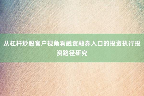 从杠杆炒股客户视角看融资融券入口的投资执行投资路径研究