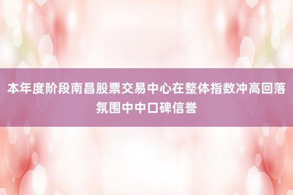 本年度阶段南昌股票交易中心在整体指数冲高回落氛围中中口碑信誉