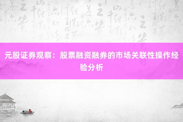 元股证券观察：股票融资融券的市场关联性操作经验分析