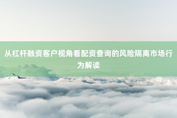 从杠杆融资客户视角看配资查询的风险隔离市场行为解读