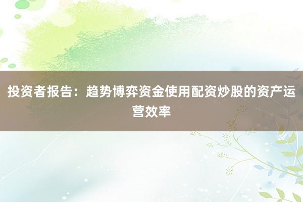 投资者报告：趋势博弈资金使用配资炒股的资产运营效率