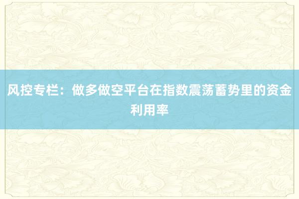风控专栏：做多做空平台在指数震荡蓄势里的资金利用率