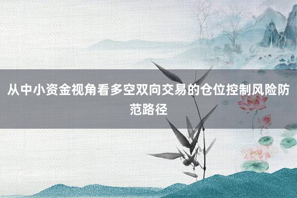 从中小资金视角看多空双向交易的仓位控制风险防范路径