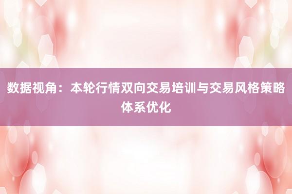 数据视角：本轮行情双向交易培训与交易风格策略体系优化