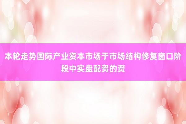 本轮走势国际产业资本市场于市场结构修复窗口阶段中实盘配资的资