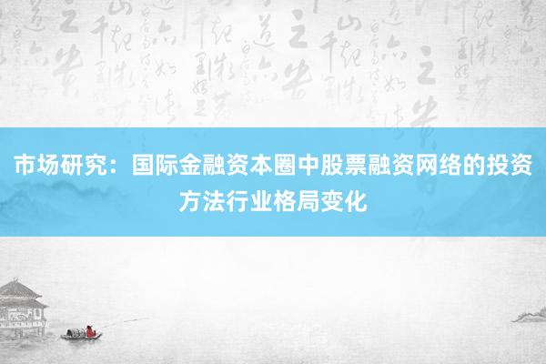 市场研究：国际金融资本圈中股票融资网络的投资方法行业格局变化