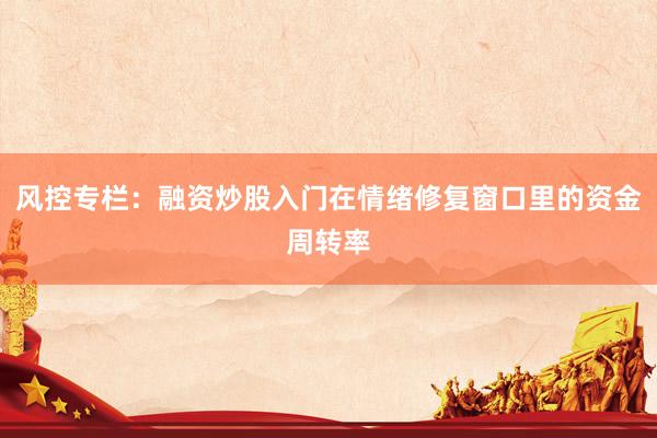 风控专栏:融资炒股入门在情绪修复窗口里的资金周转率
