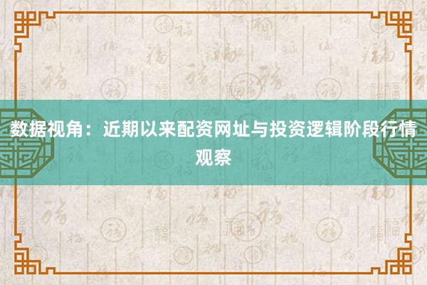 数据视角：近期以来配资网址与投资逻辑阶段行情观察
