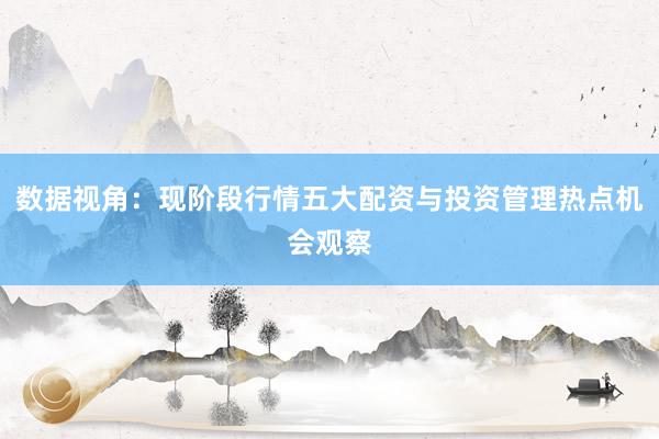 数据视角：现阶段行情五大配资与投资管理热点机会观察