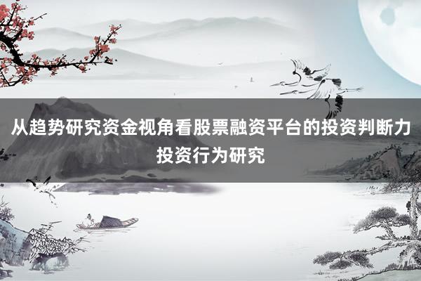 从趋势研究资金视角看股票融资平台的投资判断力投资行为研究