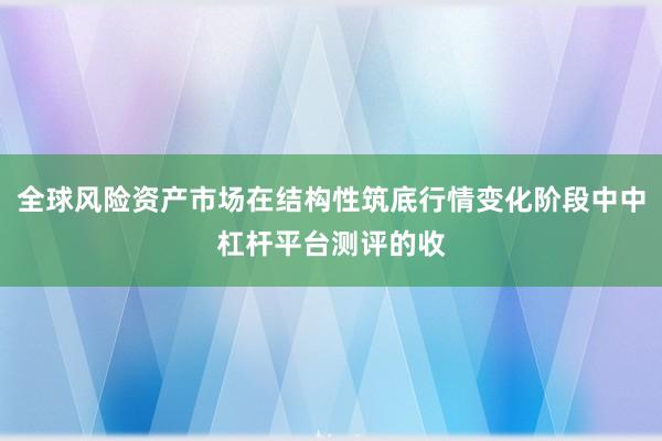 全球风险资产市场在结构性筑底行情变化阶段中中杠杆平台测评的收