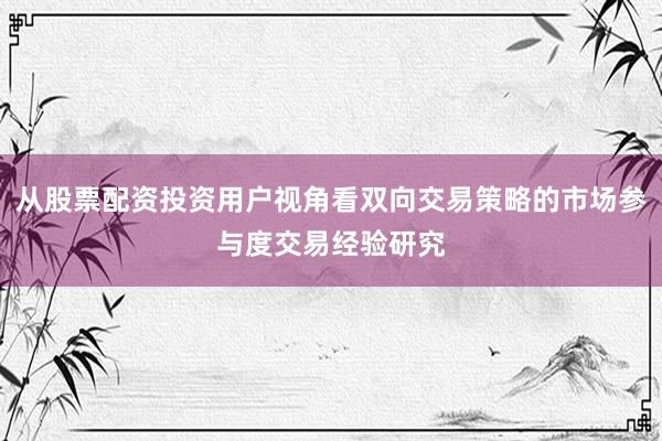 从股票配资投资用户视角看双向交易策略的市场参与度交易经验研究