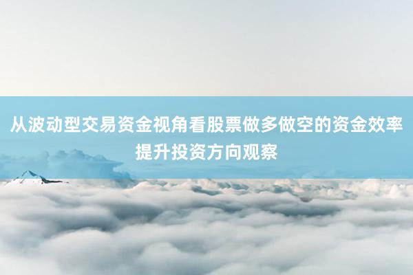 从波动型交易资金视角看股票做多做空的资金效率提升投资方向观察