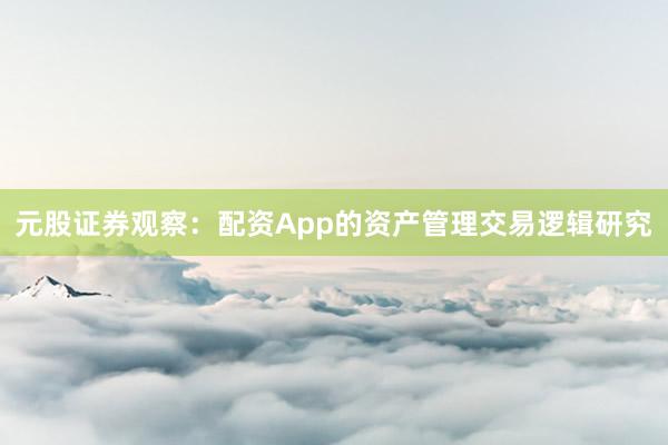 元股证券观察：配资App的资产管理交易逻辑研究