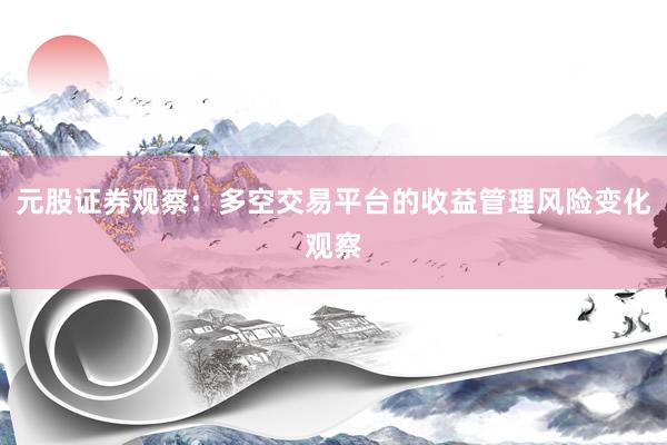 元股证券观察：多空交易平台的收益管理风险变化观察