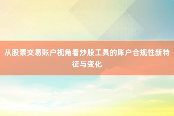 从股票交易账户视角看炒股工具的账户合规性新特征与变化